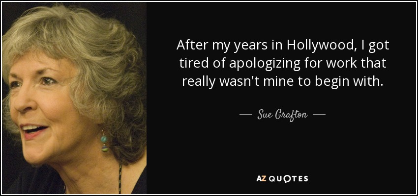 After my years in Hollywood, I got tired of apologizing for work that really wasn't mine to begin with. - Sue Grafton