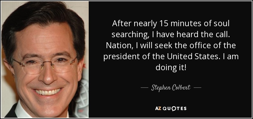 After nearly 15 minutes of soul searching, I have heard the call. Nation, I will seek the office of the president of the United States. I am doing it! - Stephen Colbert