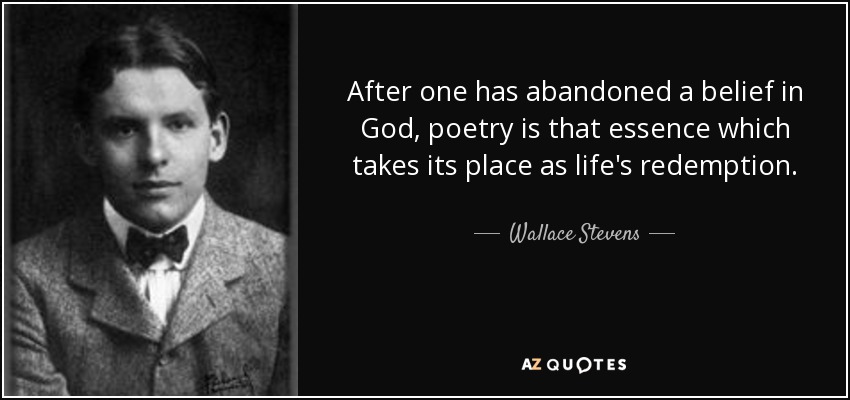 After one has abandoned a belief in God, poetry is that essence which takes its place as life's redemption. - Wallace Stevens