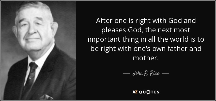 After one is right with God and pleases God, the next most important thing in all the world is to be right with one's own father and mother. - John R. Rice