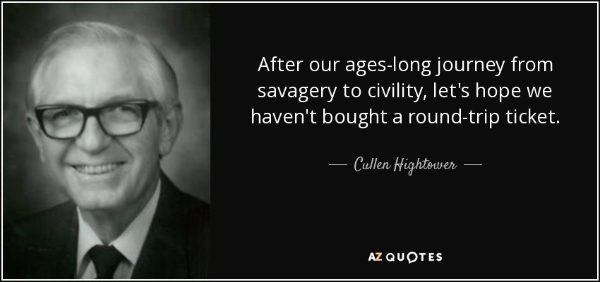 After our ages-long journey from savagery to civility, let's hope we haven't bought a round-trip ticket. - Cullen Hightower