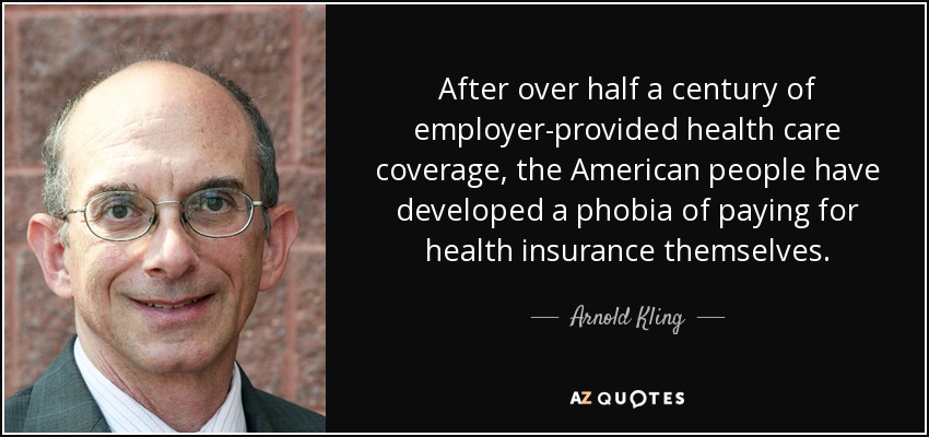 After over half a century of employer-provided health care coverage, the American people have developed a phobia of paying for health insurance themselves. - Arnold Kling