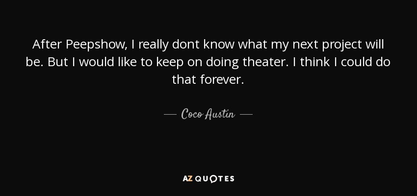 After Peepshow, I really dont know what my next project will be. But I would like to keep on doing theater. I think I could do that forever. - Coco Austin