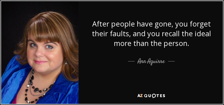 After people have gone, you forget their faults, and you recall the ideal more than the person. - Ann Aguirre