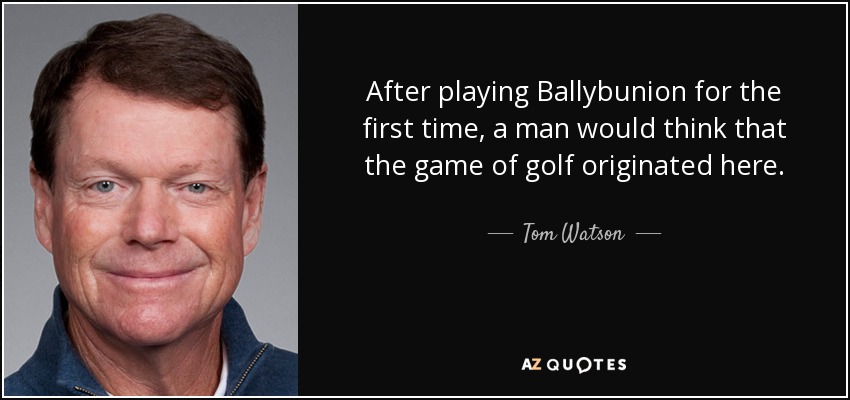 After playing Ballybunion for the first time, a man would think that the game of golf originated here. - Tom Watson