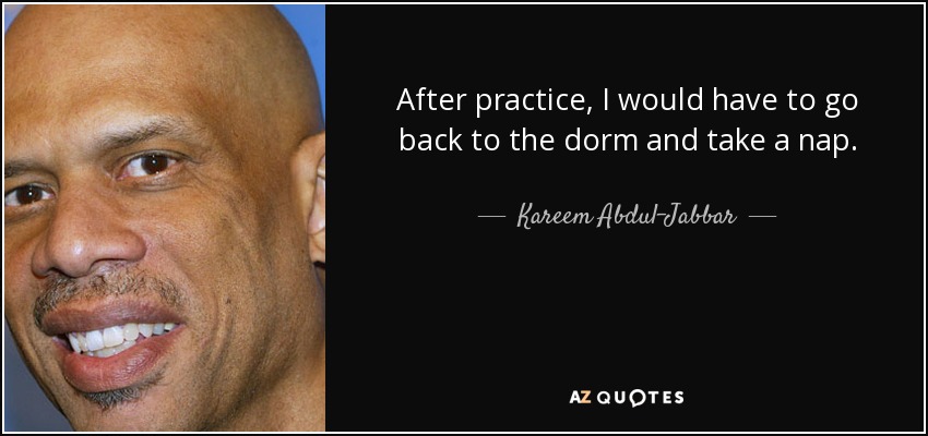 After practice, I would have to go back to the dorm and take a nap. - Kareem Abdul-Jabbar