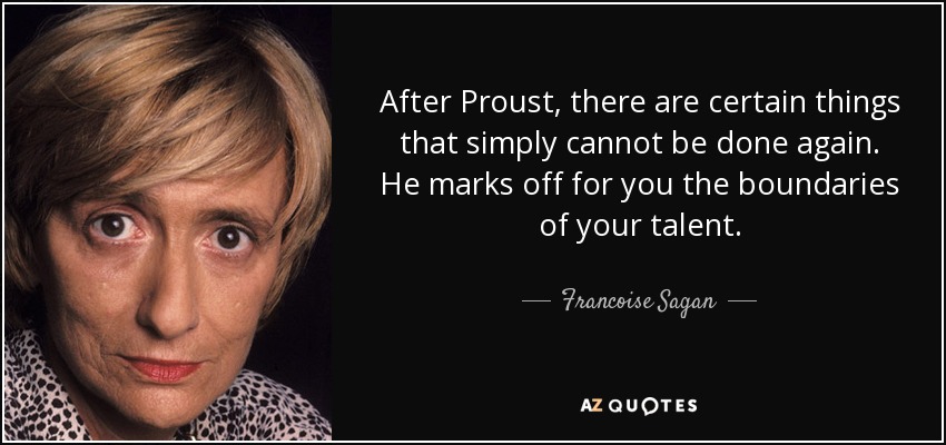 After Proust, there are certain things that simply cannot be done again. He marks off for you the boundaries of your talent. - Francoise Sagan