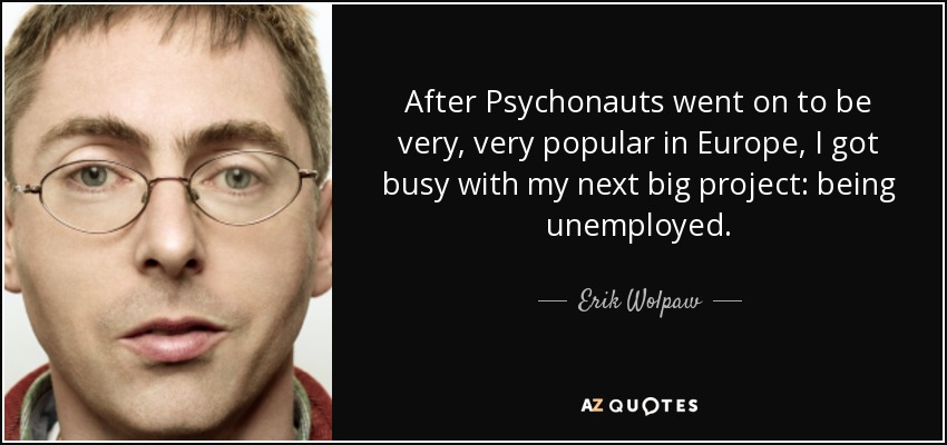 After Psychonauts went on to be very, very popular in Europe, I got busy with my next big project: being unemployed. - Erik Wolpaw