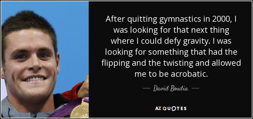 After quitting gymnastics in 2000, I was looking for that next thing where I could defy gravity. I was looking for something that had the flipping and the twisting and allowed me to be acrobatic. - David Boudia