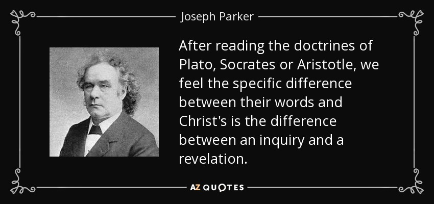 After reading the doctrines of Plato, Socrates or Aristotle, we feel the specific difference between their words and Christ's is the difference between an inquiry and a revelation. - Joseph Parker