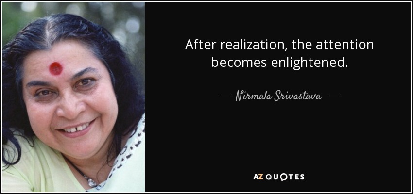 After realization, the attention becomes enlightened. - Nirmala Srivastava