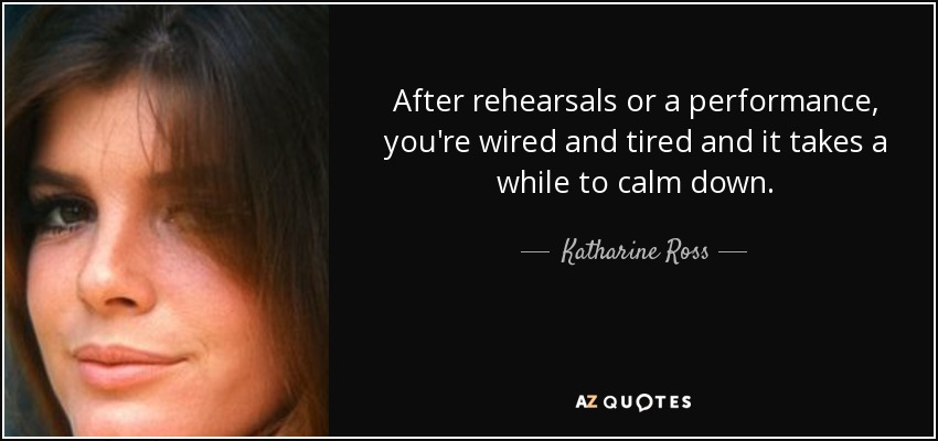 After rehearsals or a performance, you're wired and tired and it takes a while to calm down. - Katharine Ross