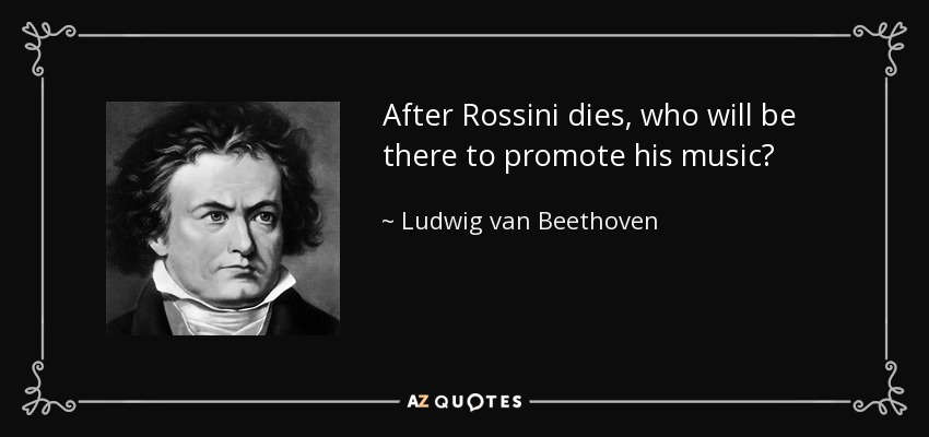 After Rossini dies, who will be there to promote his music? - Ludwig van Beethoven