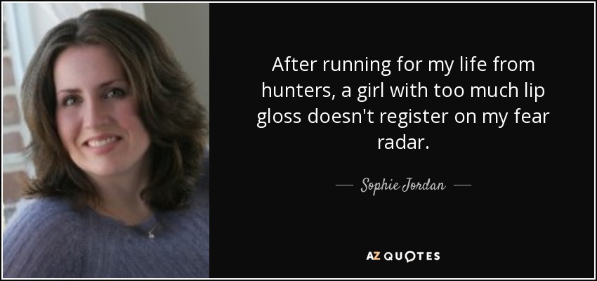 After running for my life from hunters, a girl with too much lip gloss doesn't register on my fear radar. - Sophie Jordan