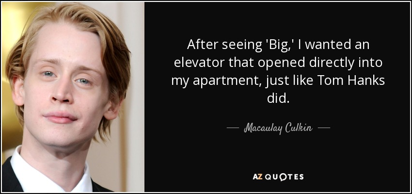 After seeing 'Big,' I wanted an elevator that opened directly into my apartment, just like Tom Hanks did. - Macaulay Culkin
