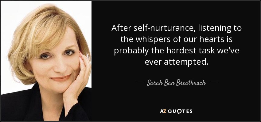 After self-nurturance, listening to the whispers of our hearts is probably the hardest task we've ever attempted. - Sarah Ban Breathnach