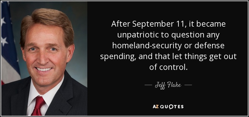 After September 11, it became unpatriotic to question any homeland-security or defense spending, and that let things get out of control. - Jeff Flake