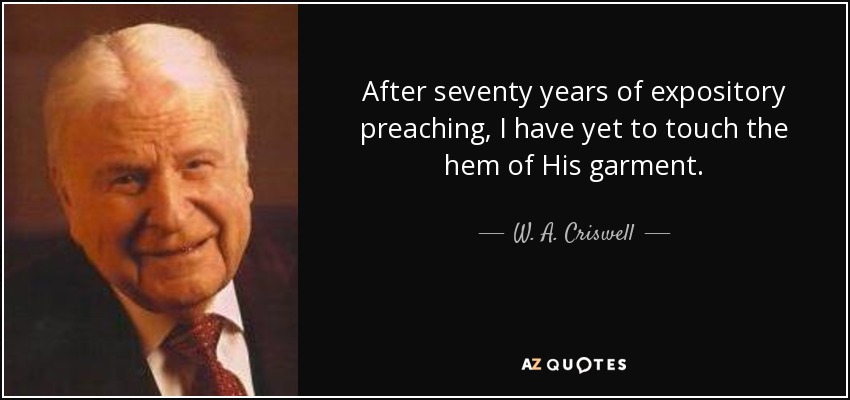 After seventy years of expository preaching, I have yet to touch the hem of His garment. - W. A. Criswell