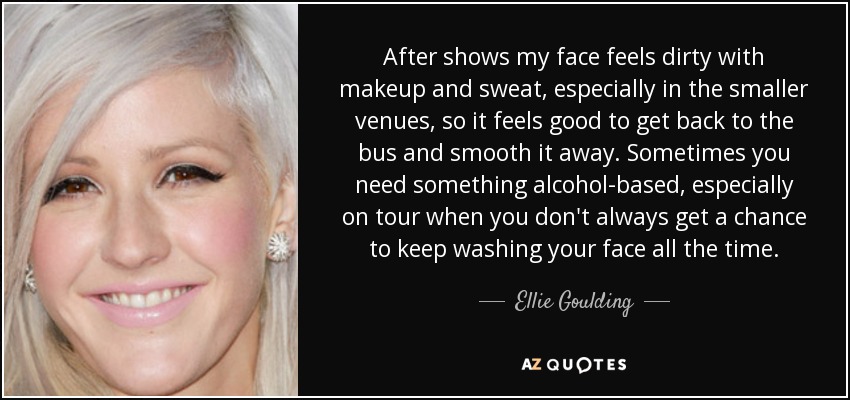 After shows my face feels dirty with makeup and sweat, especially in the smaller venues, so it feels good to get back to the bus and smooth it away. Sometimes you need something alcohol-based, especially on tour when you don't always get a chance to keep washing your face all the time. - Ellie Goulding