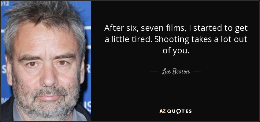 After six, seven films, I started to get a little tired. Shooting takes a lot out of you. - Luc Besson