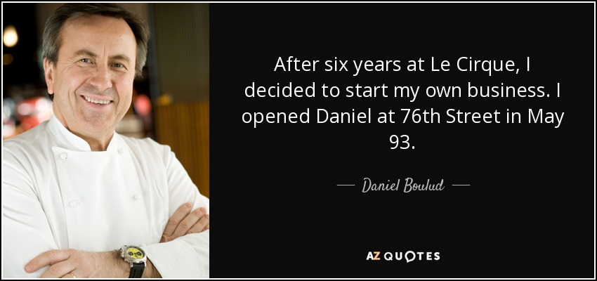 After six years at Le Cirque, I decided to start my own business. I opened Daniel at 76th Street in May 93. - Daniel Boulud