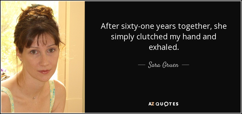 After sixty-one years together, she simply clutched my hand and exhaled. - Sara Gruen