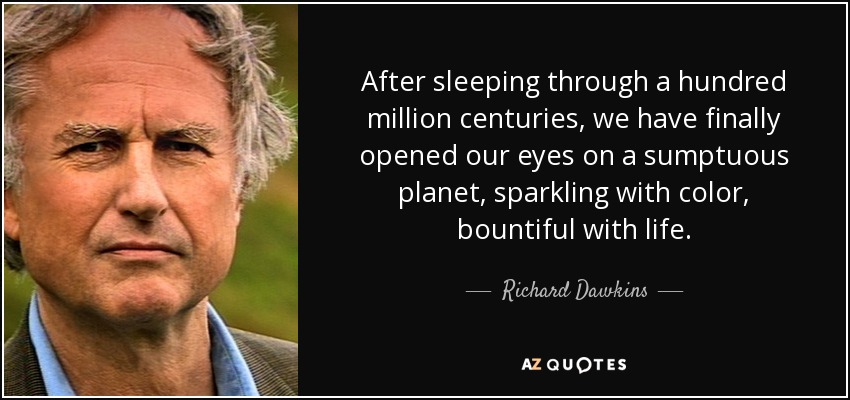 After sleeping through a hundred million centuries, we have finally opened our eyes on a sumptuous planet, sparkling with color, bountiful with life. - Richard Dawkins