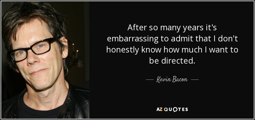 After so many years it's embarrassing to admit that I don't honestly know how much I want to be directed. - Kevin Bacon
