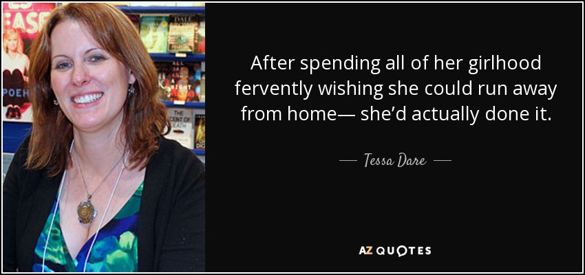 After spending all of her girlhood fervently wishing she could run away from home— she’d actually done it. - Tessa Dare