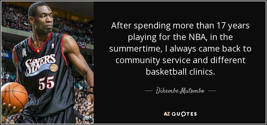 After spending more than 17 years playing for the NBA, in the summertime, I always came back to community service and different basketball clinics. - Dikembe Mutombo