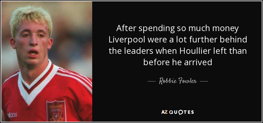 After spending so much money Liverpool were a lot further behind the leaders when Houllier left than before he arrived - Robbie Fowler