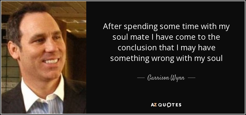After spending some time with my soul mate I have come to the conclusion that I may have something wrong with my soul - Garrison Wynn