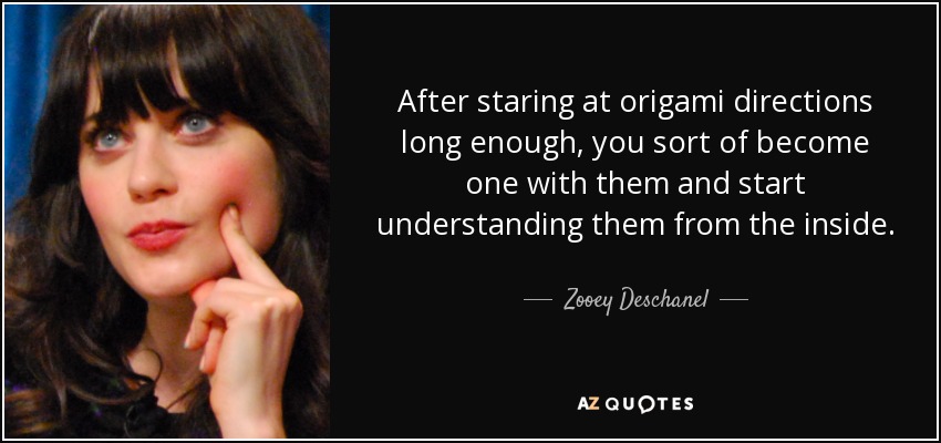 After staring at origami directions long enough, you sort of become one with them and start understanding them from the inside. - Zooey Deschanel