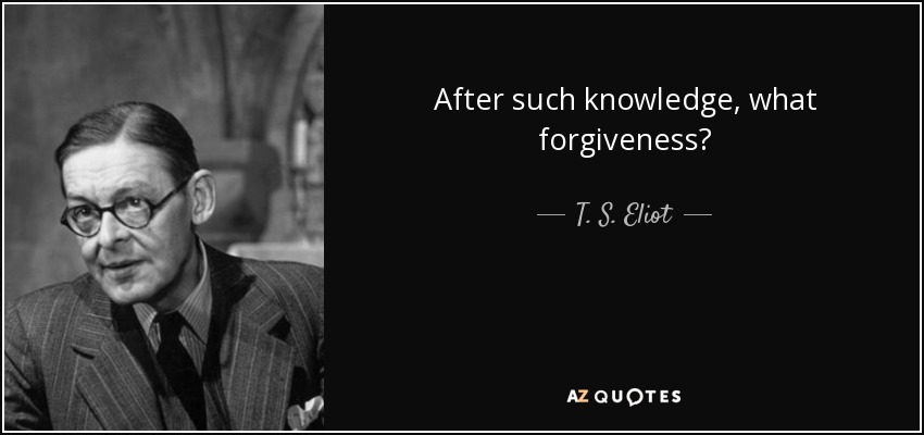 After such knowledge, what forgiveness? - T. S. Eliot
