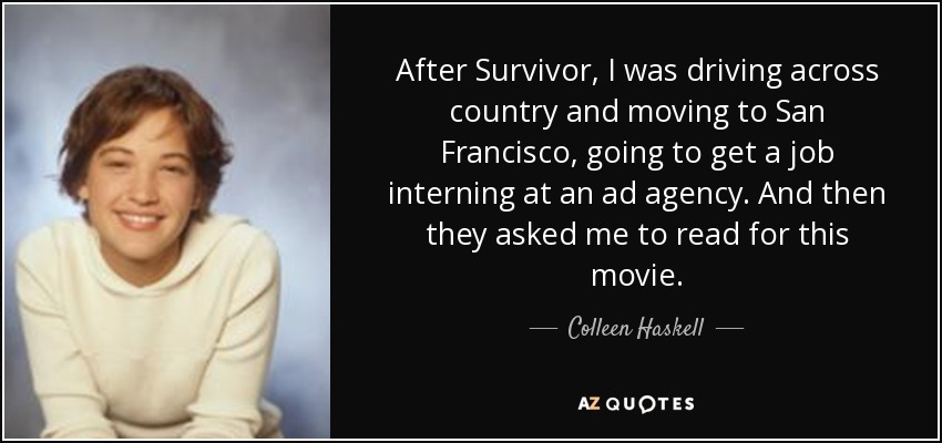 After Survivor, I was driving across country and moving to San Francisco, going to get a job interning at an ad agency. And then they asked me to read for this movie. - Colleen Haskell