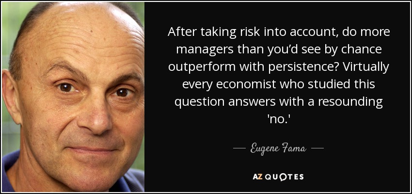 After taking risk into account, do more managers than you’d see by chance outperform with persistence? Virtually every economist who studied this question answers with a resounding 'no.' - Eugene Fama