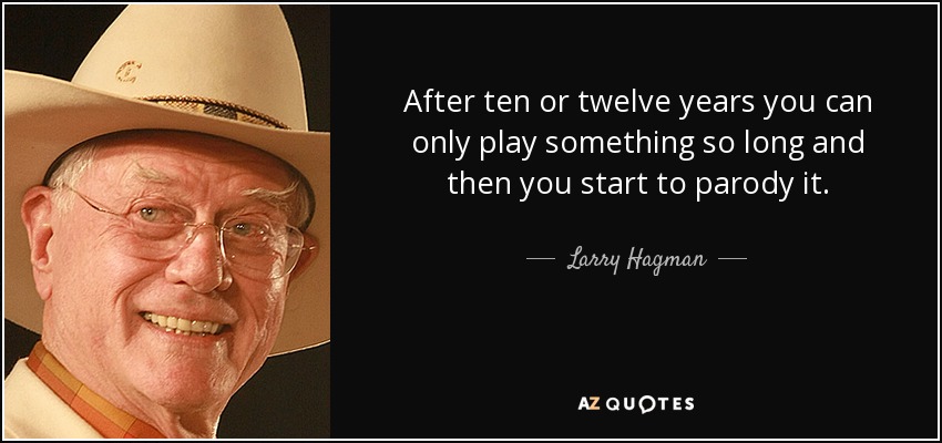 After ten or twelve years you can only play something so long and then you start to parody it. - Larry Hagman