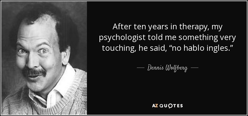 After ten years in therapy, my psychologist told me something very touching, he said, “no hablo ingles.” - Dennis Wolfberg