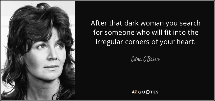 After that dark woman you search for someone who will fit into the irregular corners of your heart. - Edna O'Brien