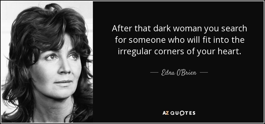 After that dark woman you search for someone who will fit into the irregular corners of your heart. - Edna O'Brien