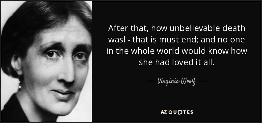 After that, how unbelievable death was! - that is must end; and no one in the whole world would know how she had loved it all. - Virginia Woolf