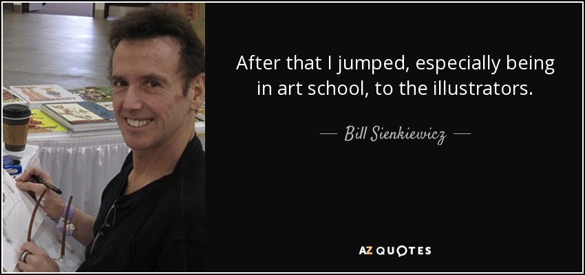 After that I jumped, especially being in art school, to the illustrators. - Bill Sienkiewicz