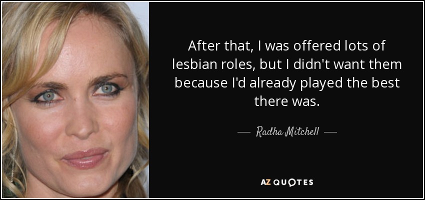 After that, I was offered lots of lesbian roles, but I didn't want them because I'd already played the best there was. - Radha Mitchell