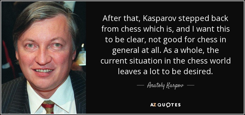 After that, Kasparov stepped back from chess which is, and I want this to be clear, not good for chess in general at all. As a whole, the current situation in the chess world leaves a lot to be desired. - Anatoly Karpov