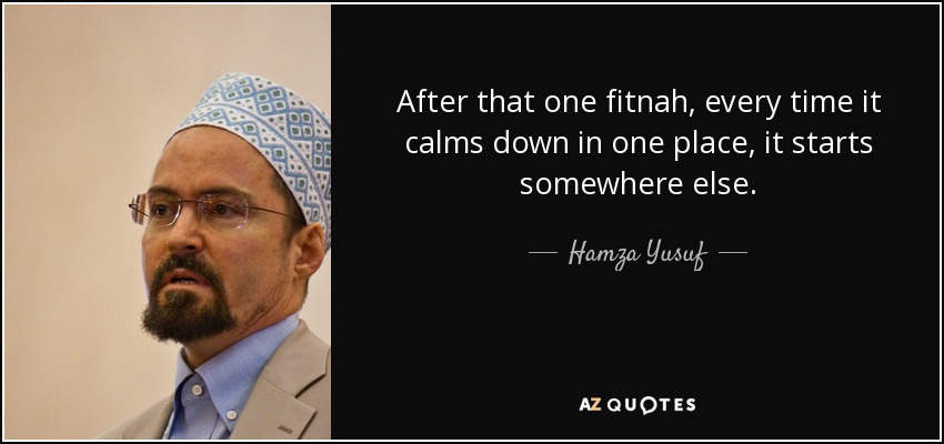 After that one fitnah, every time it calms down in one place, it starts somewhere else. - Hamza Yusuf