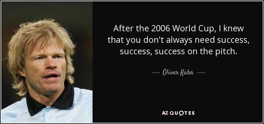 After the 2006 World Cup, I knew that you don't always need success, success, success on the pitch. - Oliver Kahn