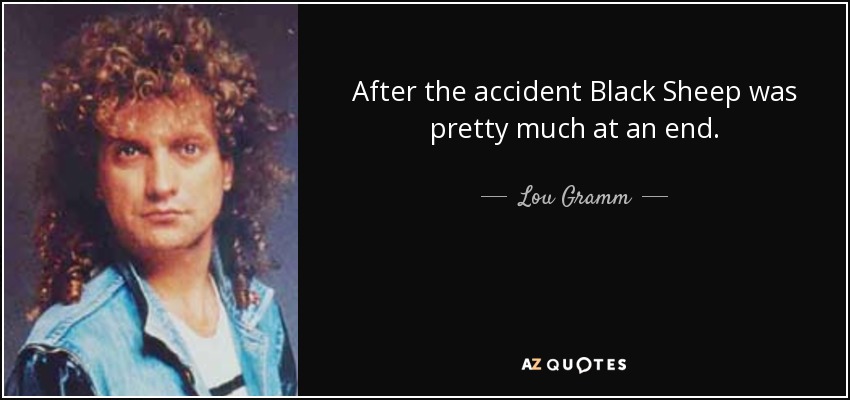 After the accident Black Sheep was pretty much at an end. - Lou Gramm