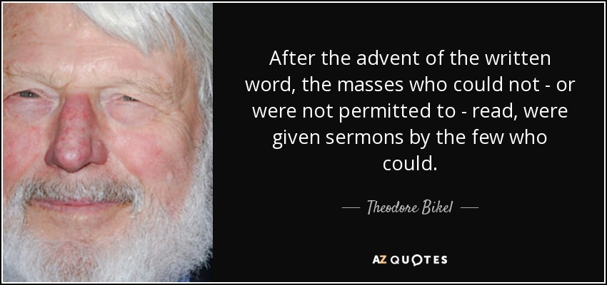 After the advent of the written word, the masses who could not - or were not permitted to - read, were given sermons by the few who could. - Theodore Bikel