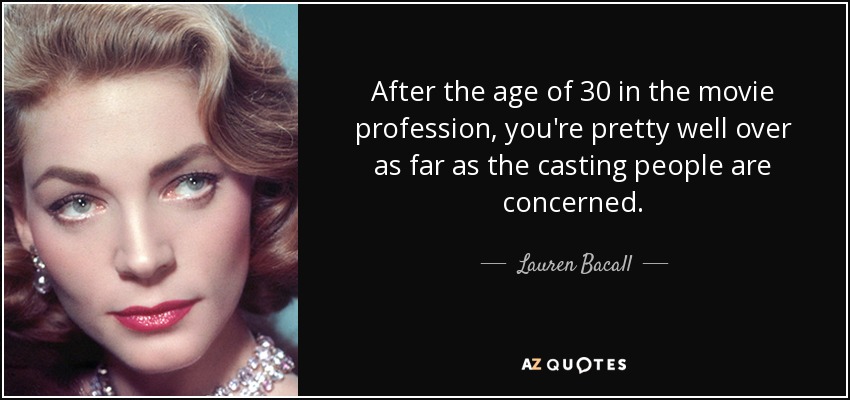After the age of 30 in the movie profession, you're pretty well over as far as the casting people are concerned. - Lauren Bacall