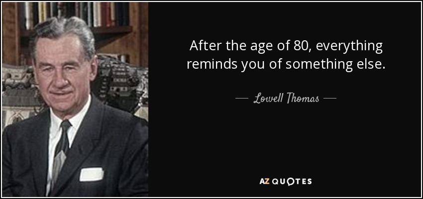 After the age of 80, everything reminds you of something else. - Lowell Thomas